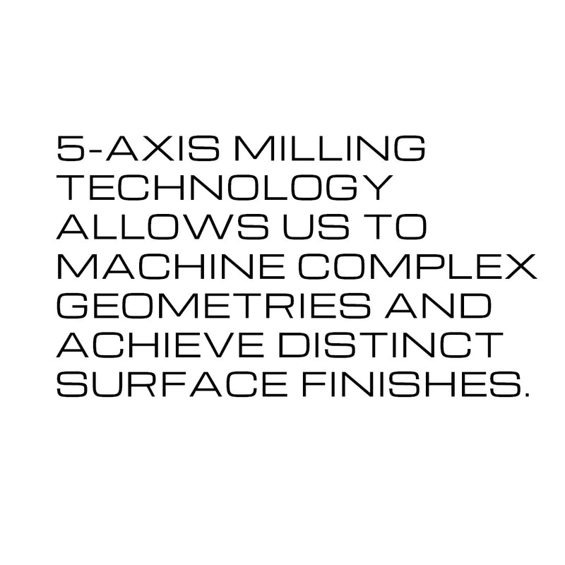 5-Axis milling technology allows us to machine complex geometries and achieve distinct surface finishes.